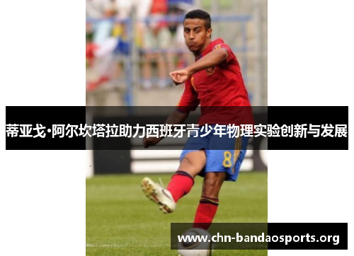 蒂亚戈·阿尔坎塔拉助力西班牙青少年物理实验创新与发展