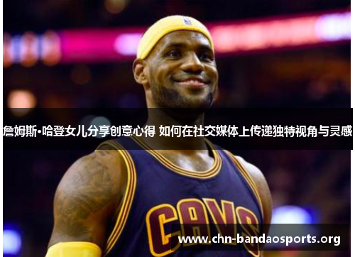 詹姆斯·哈登女儿分享创意心得 如何在社交媒体上传递独特视角与灵感