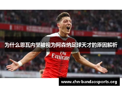 为什么恩瓦内里被视为阿森纳足球天才的原因解析