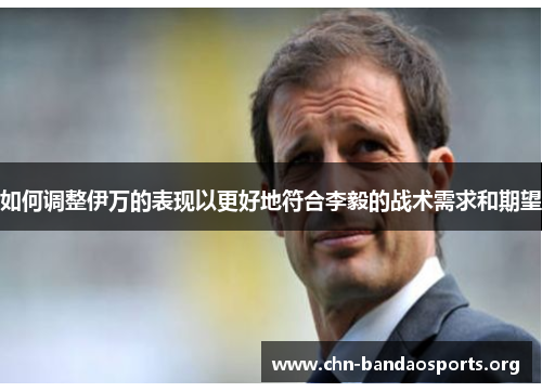 如何调整伊万的表现以更好地符合李毅的战术需求和期望