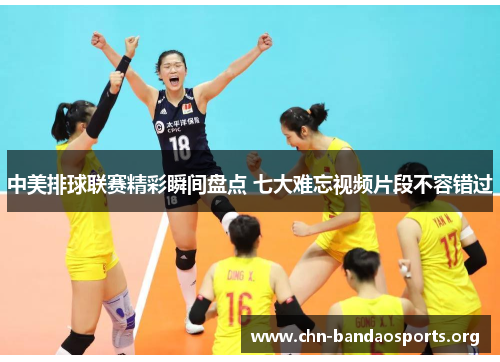 中美排球联赛精彩瞬间盘点 七大难忘视频片段不容错过