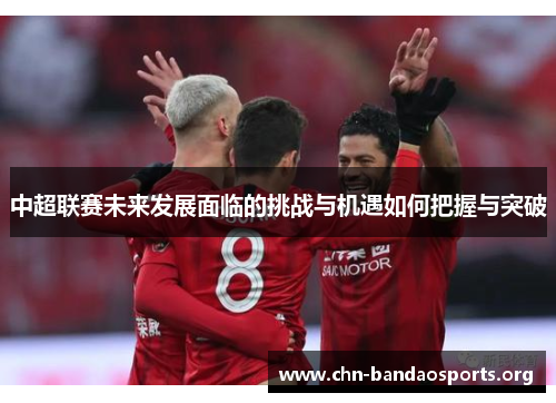 中超联赛未来发展面临的挑战与机遇如何把握与突破