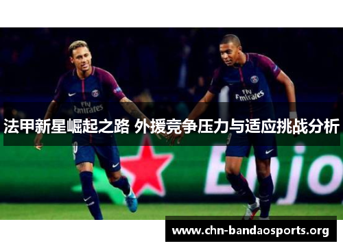 法甲新星崛起之路 外援竞争压力与适应挑战分析