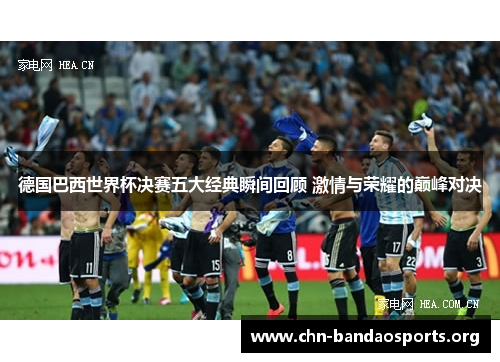 德国巴西世界杯决赛五大经典瞬间回顾 激情与荣耀的巅峰对决