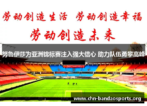 努鲁伊莎为亚洲锦标赛注入强大信心 助力队伍勇攀高峰