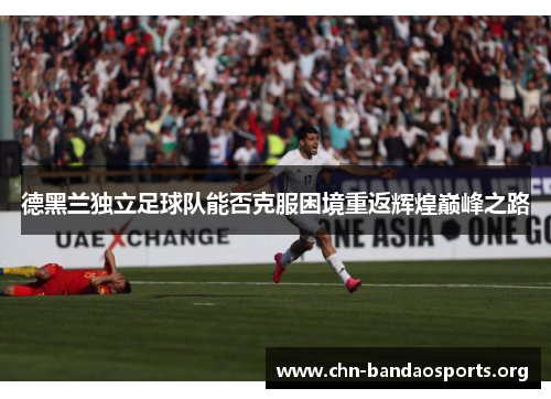 德黑兰独立足球队能否克服困境重返辉煌巅峰之路