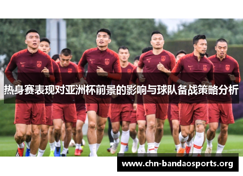 热身赛表现对亚洲杯前景的影响与球队备战策略分析