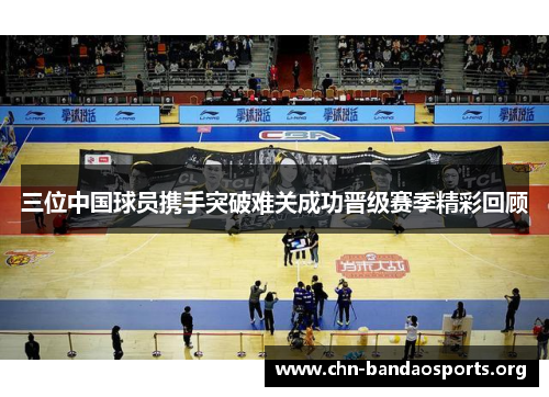 三位中国球员携手突破难关成功晋级赛季精彩回顾
