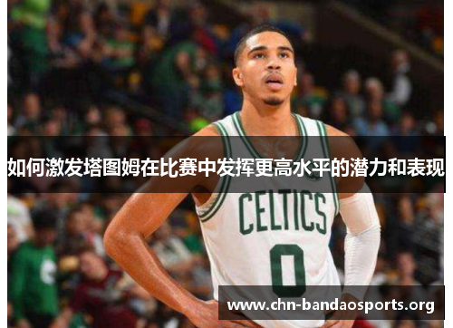 如何激发塔图姆在比赛中发挥更高水平的潜力和表现
