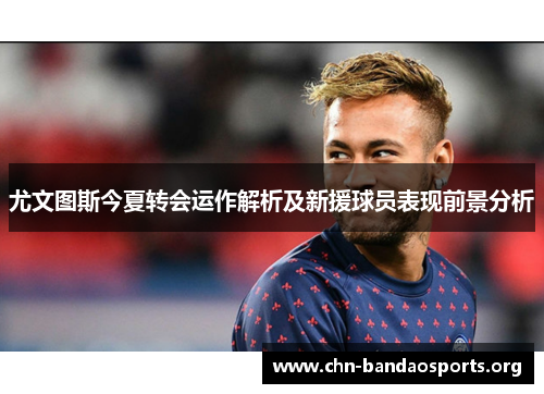 尤文图斯今夏转会运作解析及新援球员表现前景分析