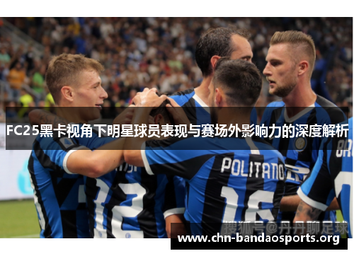 FC25黑卡视角下明星球员表现与赛场外影响力的深度解析