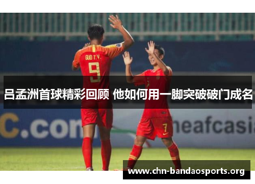 吕孟洲首球精彩回顾 他如何用一脚突破破门成名