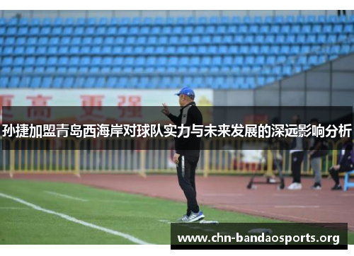 孙捷加盟青岛西海岸对球队实力与未来发展的深远影响分析