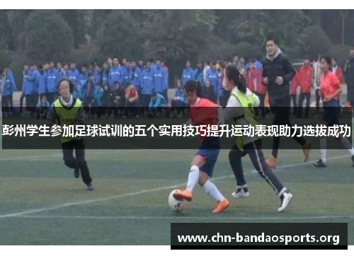 彭州学生参加足球试训的五个实用技巧提升运动表现助力选拔成功