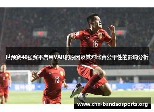 世预赛40强赛不启用VAR的原因及其对比赛公平性的影响分析