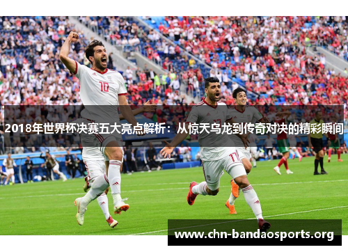 2018年世界杯决赛五大亮点解析：从惊天乌龙到传奇对决的精彩瞬间