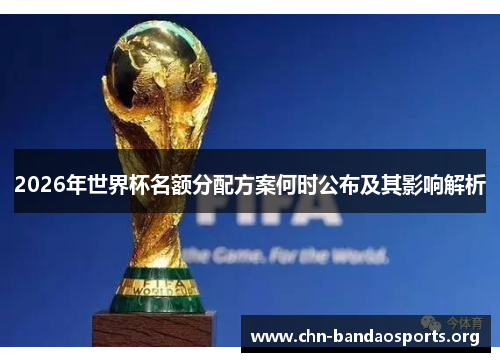 2026年世界杯名额分配方案何时公布及其影响解析