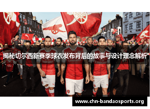 揭秘切尔西新赛季球衣发布背后的故事与设计理念解析