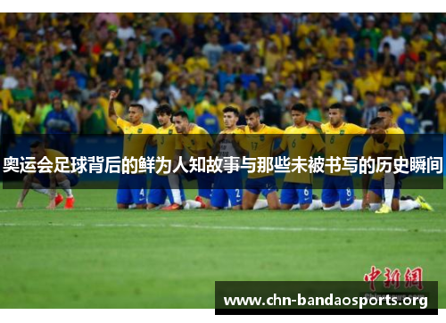 奥运会足球背后的鲜为人知故事与那些未被书写的历史瞬间