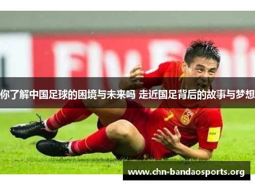 你了解中国足球的困境与未来吗 走近国足背后的故事与梦想