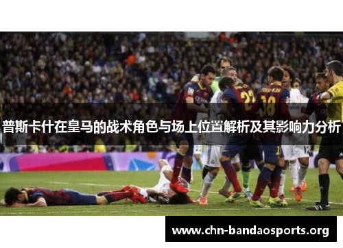 普斯卡什在皇马的战术角色与场上位置解析及其影响力分析