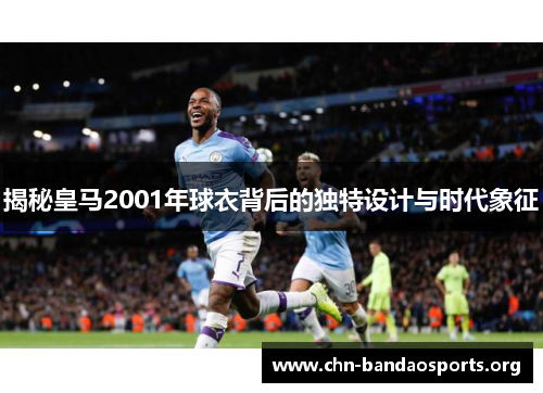 揭秘皇马2001年球衣背后的独特设计与时代象征