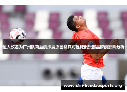 恒大改名为广州队背后的深层原因及其对足球俱乐部品牌的影响分析