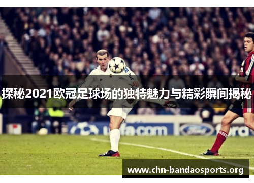 探秘2021欧冠足球场的独特魅力与精彩瞬间揭秘