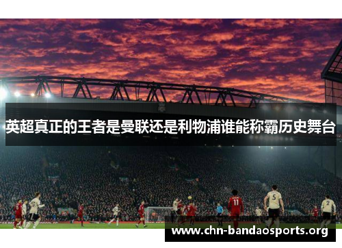 英超真正的王者是曼联还是利物浦谁能称霸历史舞台