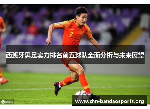 西班牙男足实力排名前五球队全面分析与未来展望