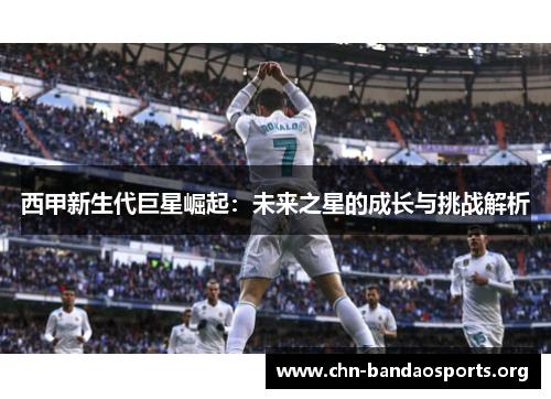 西甲新生代巨星崛起：未来之星的成长与挑战解析
