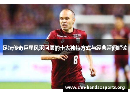 足坛传奇巨星风采回顾的十大独特方式与经典瞬间解读
