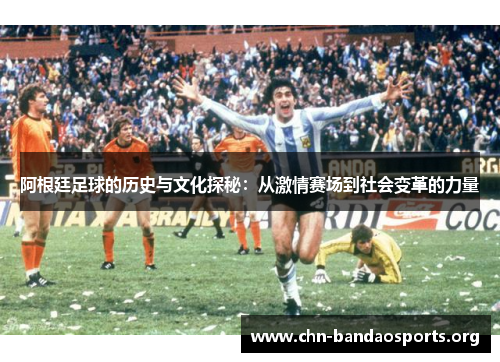 阿根廷足球的历史与文化探秘：从激情赛场到社会变革的力量