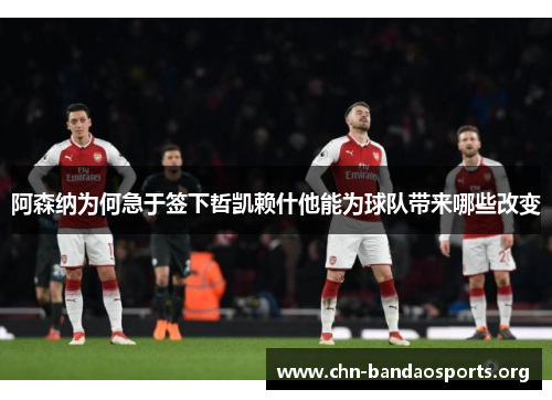 阿森纳为何急于签下哲凯赖什他能为球队带来哪些改变