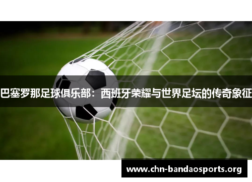 巴塞罗那足球俱乐部：西班牙荣耀与世界足坛的传奇象征