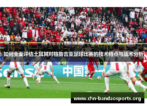 如何全面评估土耳其对格鲁吉亚足球比赛的技术特点与战术分析 如何全面评估土耳其对格鲁吉亚足球比赛的技术特点与战术分析
