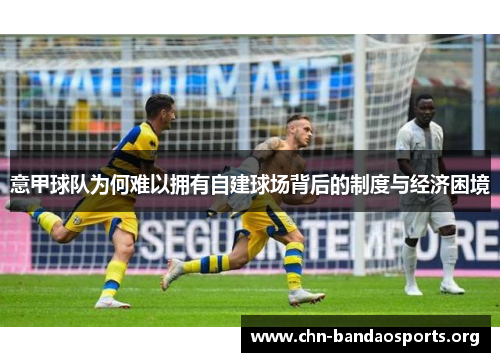 意甲球队为何难以拥有自建球场背后的制度与经济困境
