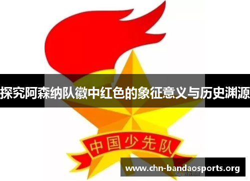 探究阿森纳队徽中红色的象征意义与历史渊源 探究阿森纳队徽中红色的象征意义与历史渊源