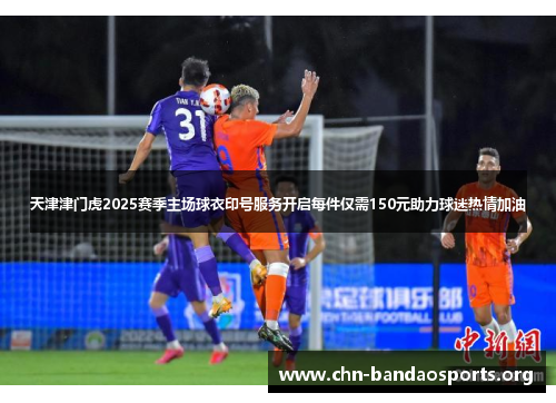 天津津门虎2025赛季主场球衣印号服务开启每件仅需150元助力球迷热情加油