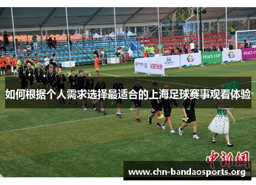 如何根据个人需求选择最适合的上海足球赛事观看体验