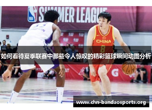 如何看待夏季联赛中那些令人惊叹的精彩篮球瞬间动图分析