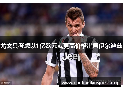 尤文只考虑以1亿欧元或更高价格出售伊尔迪兹 尤文只考虑以1亿欧元或更高价格出售伊尔迪兹