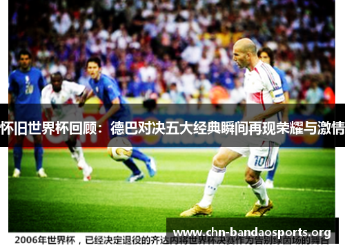 怀旧世界杯回顾：德巴对决五大经典瞬间再现荣耀与激情