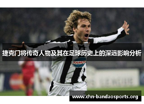 捷克门将传奇人物及其在足球历史上的深远影响分析