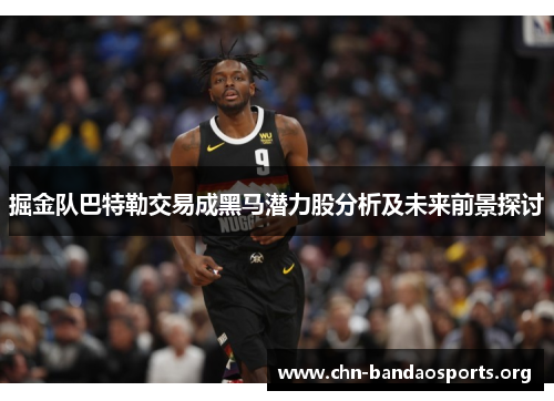 掘金队巴特勒交易成黑马潜力股分析及未来前景探讨 掘金队巴特勒交易成黑马潜力股分析及未来前景探讨
