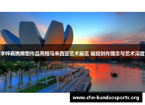 李梓嘉携雕塑作品亮相马来西亚艺术展览 展现创作理念与艺术深度