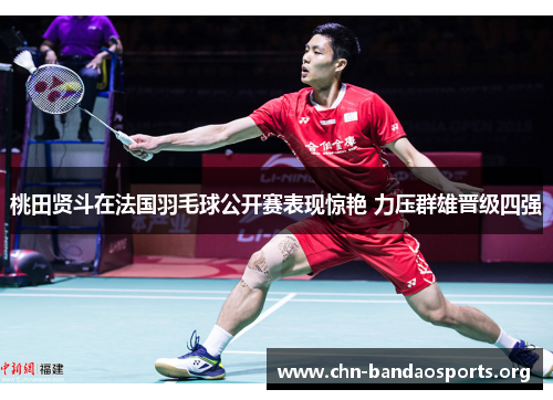 桃田贤斗在法国羽毛球公开赛表现惊艳 力压群雄晋级四强
