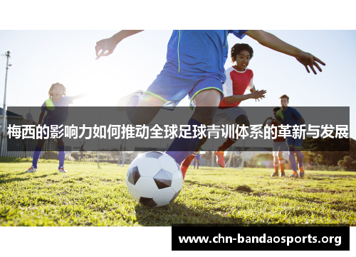 梅西的影响力如何推动全球足球青训体系的革新与发展