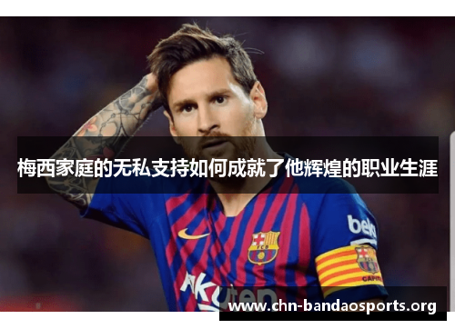 梅西家庭的无私支持如何成就了他辉煌的职业生涯